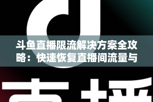 斗鱼直播限流解决方案全攻略:快速恢复直播间流量与人气的实用指南 斗鱼直播限流解决方案全攻略:快速恢复直播间流量与人气的实用指南