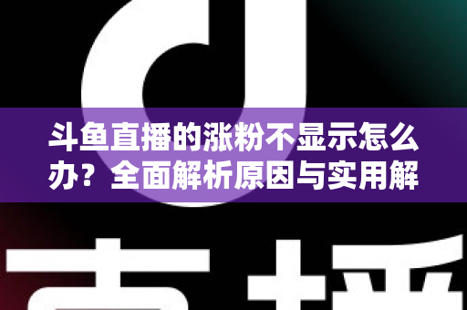 斗鱼直播的涨粉不显示怎么办?全面解析原因与实用解决方法,助主播快速恢复数据正常 斗鱼直播的涨粉不显示怎么办?全面解析原因与实用解决方法,助主播快速恢复数据正常