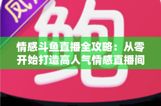 情感斗鱼直播全攻略：从零开始打造高人气情感直播间的实战指南