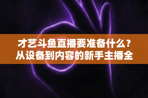才艺斗鱼直播要准备什么?从设备到内容的新手主播全攻略 才艺斗鱼直播要准备什么?从设备到内容的新手主播全攻略