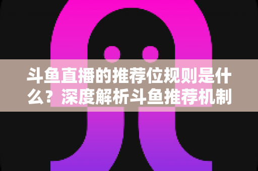 斗鱼直播的推荐位规则是什么?深度解析斗鱼推荐机制与流量提升全攻略 斗鱼直播的推荐位规则是什么?深度解析斗鱼推荐机制与流量提升全攻略
