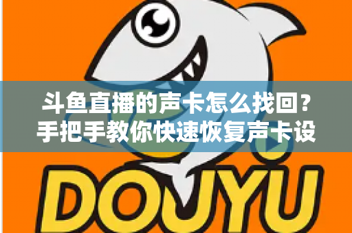 斗鱼直播的声卡怎么找回?手把手教你快速恢复声卡设置的超实用全攻略 斗鱼直播的声卡怎么找回?手把手教你快速恢复声卡设置的超实用全攻略