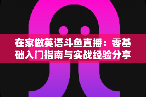 在家做英语斗鱼直播：零基础入门指南与实战经验分享