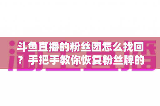 斗鱼直播的粉丝团怎么找回？手把手教你恢复粉丝牌的完整攻略与实用技巧