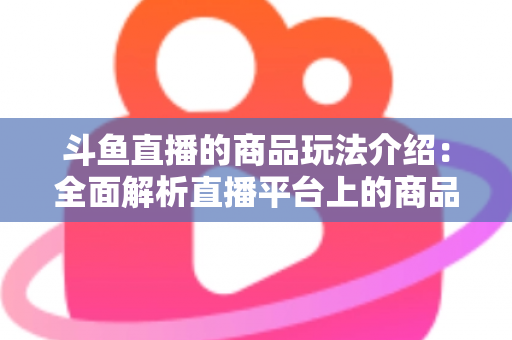 斗鱼直播的商品玩法介绍:全面解析直播平台上的商品互动与变现新趋势 斗鱼直播的商品玩法介绍:全面解析直播平台上的商品互动与变现新趋势