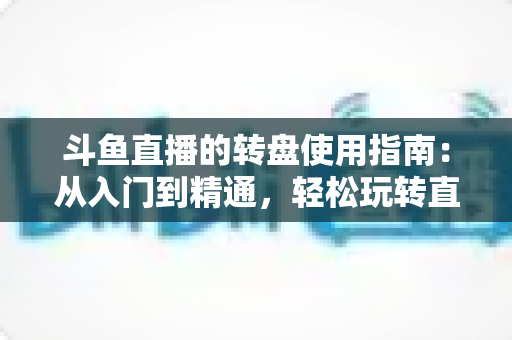 斗鱼直播的转盘使用指南：从入门到精通，轻松玩转直播间幸运互动