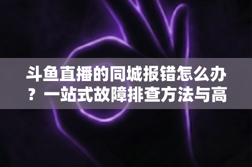 斗鱼直播的同城报错怎么办？一站式故障排查方法与高效解决技巧全解析