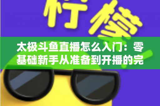 太极斗鱼直播怎么入门：零基础新手从准备到开播的完整实战指南
