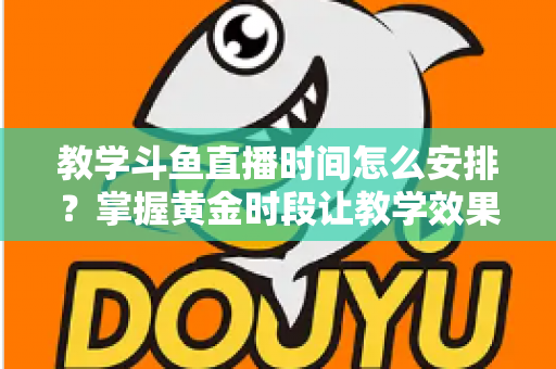 教学斗鱼直播时间怎么安排?掌握黄金时段让教学效果翻倍的完整指南 教学斗鱼直播时间怎么安排?掌握黄金时段让教学效果翻倍的完整指南