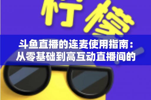斗鱼直播的连麦使用指南:从零基础到高互动直播间的完整教学 斗鱼直播的连麦使用指南:从零基础到高互动直播间的完整教学