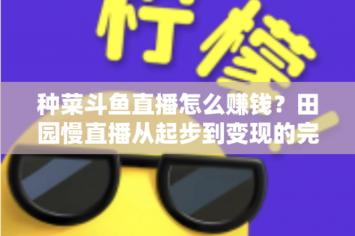 种菜斗鱼直播怎么赚钱?田园慢直播从起步到变现的完整实操攻略 种菜斗鱼直播怎么赚钱?田园慢直播从起步到变现的完整实操攻略
