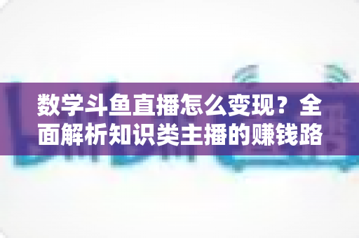 数学斗鱼直播怎么变现?全面解析知识类主播的赚钱路径与实战运营技巧 数学斗鱼直播怎么变现?全面解析知识类主播的赚钱路径与实战运营技巧