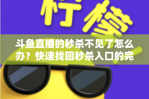 斗鱼直播的秒杀不见了怎么办？快速找回秒杀入口的完整指南与实用解决方案