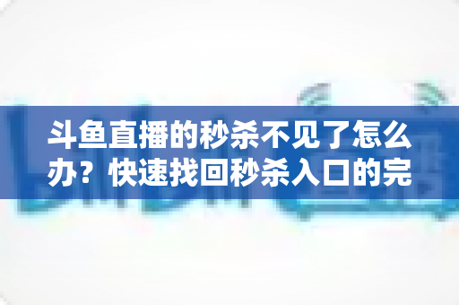 斗鱼直播的秒杀不见了怎么办？快速找回秒杀入口的完整指南与实用解决方案