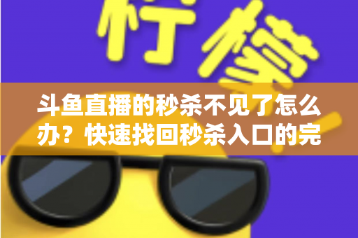 斗鱼直播的秒杀不见了怎么办？快速找回秒杀入口的完整指南与实用解决方案