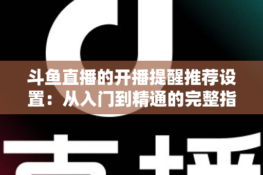 斗鱼直播的开播提醒推荐设置:从入门到精通的完整指南,让你不错过任何一场精彩直播 斗鱼直播的开播提醒推荐设置:从入门到精通的完整指南,让你不错过任何一场精彩直播