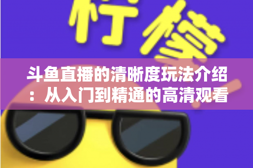 斗鱼直播的清晰度玩法介绍：从入门到精通的高清观看体验全攻略