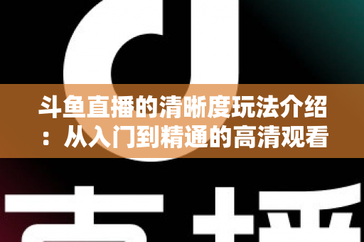 斗鱼直播的清晰度玩法介绍：从入门到精通的高清观看体验全攻略