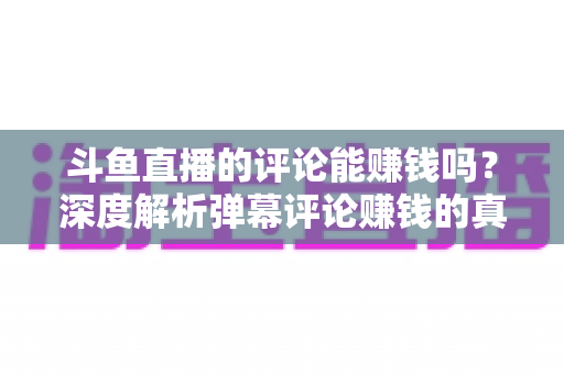 斗鱼直播的评论能赚钱吗？深度解析弹幕评论赚钱的真相、平台变现途径与防骗指南