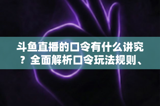 斗鱼直播的口令有什么讲究?全面解析口令玩法规则、设置技巧与避坑指南 斗鱼直播的口令有什么讲究?全面解析口令玩法规则、设置技巧与避坑指南