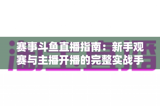 赛事斗鱼直播指南:新手观赛与主播开播的完整实战手册 赛事斗鱼直播指南:新手观赛与主播开播的完整实战手册