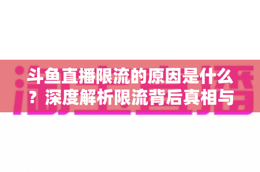 斗鱼直播限流的原因是什么?深度解析限流背后真相与实用解决方案 斗鱼直播限流的原因是什么?深度解析限流背后真相与实用解决方案