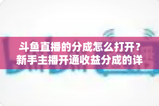 斗鱼直播的分成怎么打开？新手主播开通收益分成的详细步骤与技巧全解析