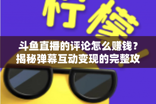 斗鱼直播的评论怎么赚钱?揭秘弹幕互动变现的完整攻略与避坑指南 斗鱼直播的评论怎么赚钱?揭秘弹幕互动变现的完整攻略与避坑指南