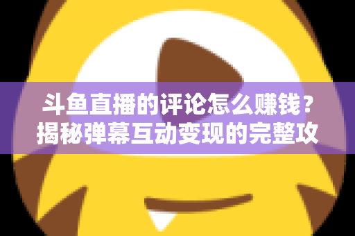 斗鱼直播的评论怎么赚钱?揭秘弹幕互动变现的完整攻略与避坑指南 斗鱼直播的评论怎么赚钱?揭秘弹幕互动变现的完整攻略与避坑指南