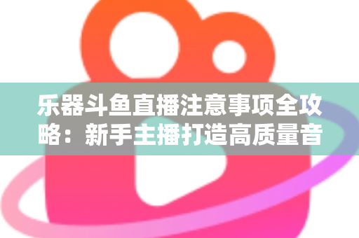 乐器斗鱼直播注意事项全攻略:新手主播打造高质量音乐直播的必备指南 乐器斗鱼直播注意事项全攻略:新手主播打造高质量音乐直播的必备指南