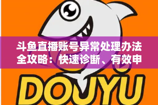 斗鱼直播账号异常处理办法全攻略:快速诊断、有效申诉与预防技巧一站式指南 斗鱼直播账号异常处理办法全攻略:快速诊断、有效申诉与预防技巧一站式指南