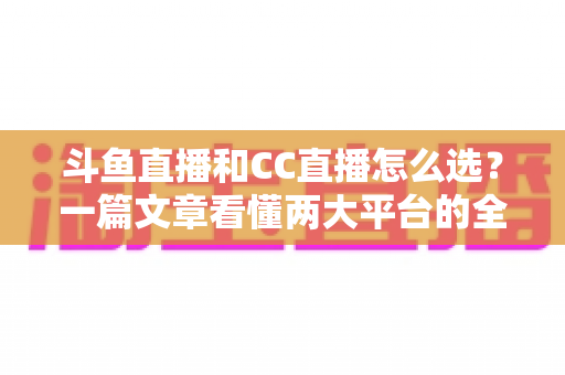 斗鱼直播和CC直播怎么选?一篇文章看懂两大平台的全方位对比与选择指南 斗鱼直播和CC直播怎么选?一篇文章看懂两大平台的全方位对比与选择指南