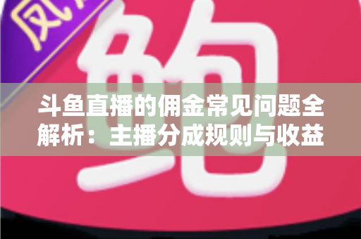斗鱼直播的佣金常见问题全解析：主播分成规则与收益优化一站式指南
