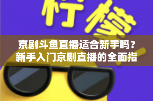 京剧斗鱼直播适合新手吗？新手入门京剧直播的全面指南与前景解析