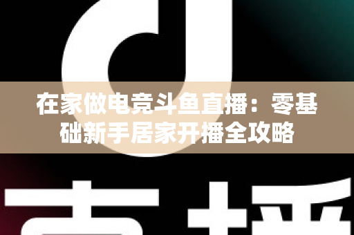 在家做电竞斗鱼直播：零基础新手居家开播全攻略