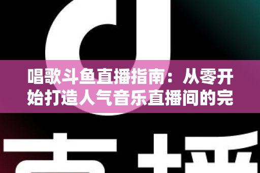 唱歌斗鱼直播指南:从零开始打造人气音乐直播间的完整攻略 唱歌斗鱼直播指南:从零开始打造人气音乐直播间的完整攻略