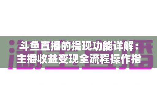 斗鱼直播的提现功能详解:主播收益变现全流程操作指南与避坑攻略 斗鱼直播的提现功能详解:主播收益变现全流程操作指南与避坑攻略
