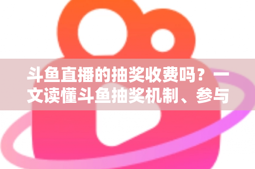 斗鱼直播的抽奖收费吗？一文读懂斗鱼抽奖机制、参与条件与费用真相