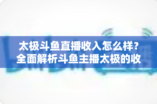 太极斗鱼直播收入怎么样?全面解析斗鱼主播太极的收益构成、行业现状与影响因素 太极斗鱼直播收入怎么样?全面解析斗鱼主播太极的收益构成、行业现状与影响因素