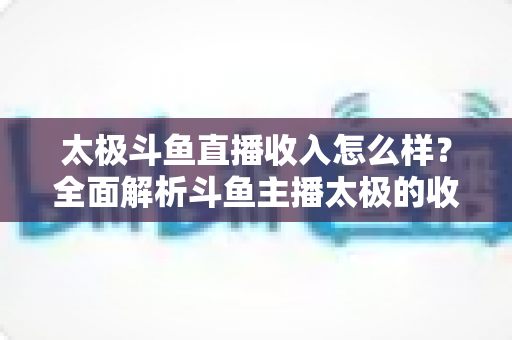 太极斗鱼直播收入怎么样?全面解析斗鱼主播太极的收益构成、行业现状与影响因素 太极斗鱼直播收入怎么样?全面解析斗鱼主播太极的收益构成、行业现状与影响因素