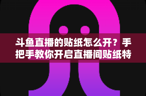 斗鱼直播的贴纸怎么开？手把手教你开启直播间贴纸特效的完整攻略与实用技巧