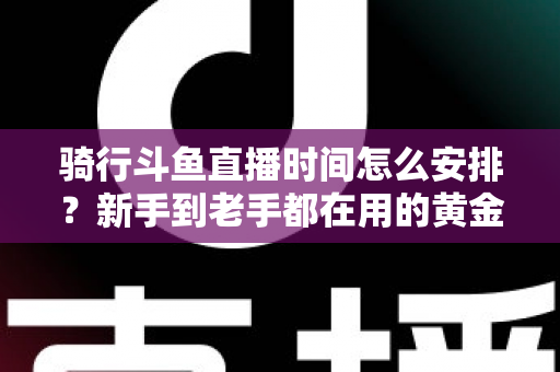 骑行斗鱼直播时间怎么安排？新手到老手都在用的黄金时段规划全攻略