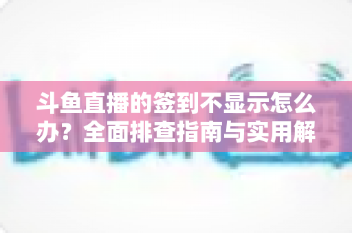 斗鱼直播的签到不显示怎么办?全面排查指南与实用解决方案大公开 斗鱼直播的签到不显示怎么办?全面排查指南与实用解决方案大公开