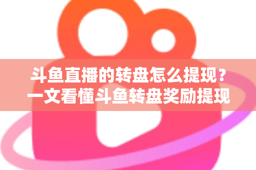 斗鱼直播的转盘怎么提现?一文看懂斗鱼转盘奖励提现全流程与实用技巧 斗鱼直播的转盘怎么提现?一文看懂斗鱼转盘奖励提现全流程与实用技巧