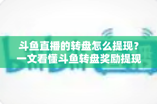 斗鱼直播的转盘怎么提现？一文看懂斗鱼转盘奖励提现全流程与实用技巧