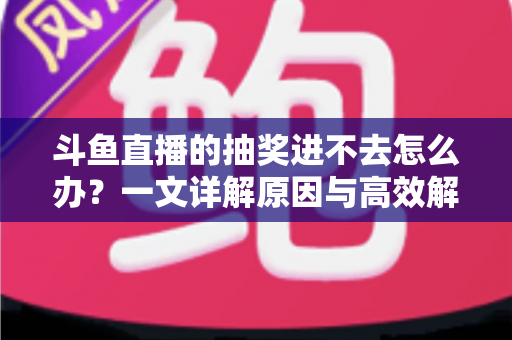 斗鱼直播的抽奖进不去怎么办？一文详解原因与高效解决方法