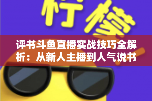 评书斗鱼直播实战技巧全解析：从新人主播到人气说书人的进阶指南