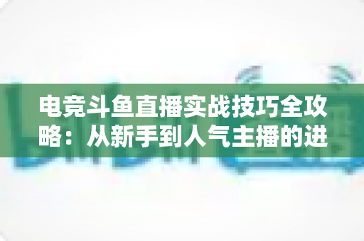 电竞斗鱼直播实战技巧全攻略:从新手到人气主播的进阶必修课 电竞斗鱼直播实战技巧全攻略:从新手到人气主播的进阶必修课