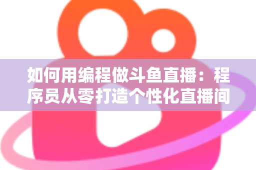 如何用编程做斗鱼直播:程序员从零打造个性化直播间的完整实战指南 如何用编程做斗鱼直播:程序员从零打造个性化直播间的完整实战指南