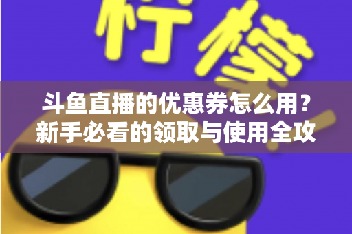 斗鱼直播的优惠券怎么用？新手必看的领取与使用全攻略，助你省钱畅享精彩直播